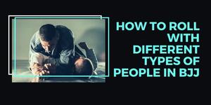 How To Roll With Different Types of People In BJJ