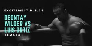Excitement Builds for Deontay Wilder vs Luis Ortiz Rematch